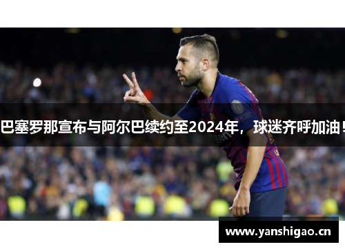 巴塞罗那宣布与阿尔巴续约至2024年，球迷齐呼加油！